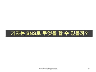 기자는 SNS로 무엇을 할 수 있을까?




       New Music Experience   12
 