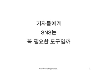 기자들에게
    SNS는
꼭 필요한 도구일까




  New Music Experience   2
 