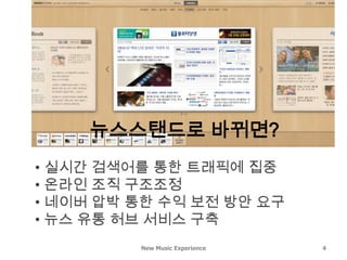 뉴스스탠드로 바뀌면?
• 실시간 검색어를 통한 트래픽에 집중
• 온라인 조직 구조조정
• 네이버 압박 통한 수익 보전 방안 요구
• 뉴스 유통 허브 서비스 구축
         New Music Experience   4
 