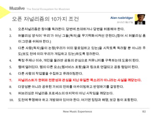 Muzalive   The Social Ecosystem for Musician



     오픈 저널리즘의 10가지 조건                                        Alan rusbridger
                                                                 2012년 3월 27일


1.    오픈저널리즘은 참여를 독려한다. 답변에 초대하거나 답변을 허용해야 한다.

2.    퍼블리싱 양식이 '우리'가 아닌 그들(독자)을 무기력화시켜선 안된다.(참여 시 퍼블리싱 폼
      이 그만큼 쉬워야 한다.)

3.    다른 사람(독자)들이 논쟁(우리가 이미 팔로업하고 있는)을 시작토록 독려할 뿐 아니라 주
      도(보도 전에 이미 우리가 개입하고 있는)하도록 장려한다.

4.    특정 주제나 이슈, 개인을 둘러싼 공동의 관심으로 커뮤니티를 구축하는데 도움이 된다.

5.    웹에 열려있다. 웹의 다른 요소(웹서비스 포함)들과 링크로 연결되고 공동 협업이 된다.

6.    다른 사람의 작업물을 수집하고 큐레이팅한다.

7.    저널리스트가 권위와 전문성과 관심을 지닌 유일한 목소리가 아니라는 사실을 깨닫는다.

8.    다양성뿐 아니라 공유된 가치의 전파를 아카이빙하고 반영하기를 갈망한다.

9.    퍼브리싱은 저널리즘 프로세스의 마지막이 아닌 시작임을 깨닫는다.

10.   도전에 투명해야 하고 개방돼야 있어야 한다. 여기엔 정정과 해명, 보강 등이 포함된다.


                                      New Music Experience                      82
 