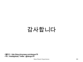 감사합니다



• 블로그 : http://blog.ohmynews.com/dangun76
• FB : /mediagotosa, Twitter : @dangun76
                                   New Music Experience   88
 