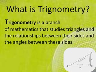 What is Trignometry?
Trigonometry is a branch
of mathematics that studies triangles and
the relationships between their sides and
the angles between these sides.
 