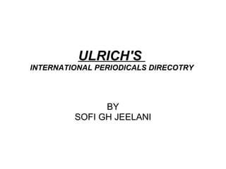 ULRICH'S 
INTERNATIONAL PERIODICALS DIRECOTRY




               BY
         SOFI GH JEELANI
 
