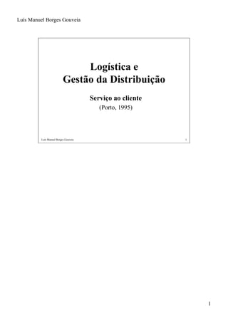 Luís Manuel Borges Gouveia




                                Logística e
                           Gestão da Distribuição
                                       Serviço ao cliente
                                          (Porto, 1995)




          Luís Manuel Borges Gouveia                        1




                                                                1
 