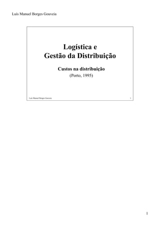 Luís Manuel Borges Gouveia




                                Logística e
                           Gestão da Distribuição
                                       Custos na distribuição
                                            (Porto, 1995)




          Luís Manuel Borges Gouveia                            1




                                                                    1
 