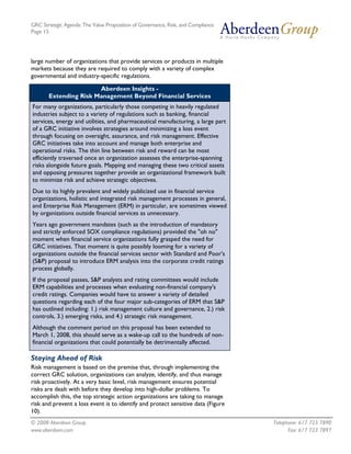 GRC Strategic Agenda: The Value Proposition of Governance, Risk, and Compliance
Page 15




large number of organizations that provide services or products in multiple
markets because they are required to comply with a variety of complex
governmental and industry-specific regulations.

                       Aberdeen Insights -
       Extending Risk Management Beyond Financial Services
For many organizations, particularly those competing in heavily regulated
industries subject to a variety of regulations such as banking, financial
services, energy and utilities, and pharmaceutical manufacturing, a large part
of a GRC initiative involves strategies around minimizing a loss event
through focusing on oversight, assurance, and risk management. Effective
GRC initiatives take into account and manage both enterprise and
operational risks. The thin line between risk and reward can be most
efficiently traversed once an organization assesses the enterprise-spanning
risks alongside future goals. Mapping and managing these two critical assets
and opposing pressures together provide an organizational framework built
to minimize risk and achieve strategic objectives.
Due to its highly prevalent and widely publicized use in financial service
organizations, holistic and integrated risk management processes in general,
and Enterprise Risk Management (ERM) in particular, are sometimes viewed
by organizations outside financial services as unnecessary.
Years ago government mandates (such as the introduction of mandatory
and strictly enforced SOX compliance regulations) provided the "oh no"
moment when financial service organizations fully grasped the need for
GRC initiatives. That moment is quite possibly looming for a variety of
organizations outside the financial services sector with Standard and Poor's
(S&P) proposal to introduce ERM analysis into the corporate credit ratings
process globally.
If the proposal passes, S&P analysts and rating committees would include
ERM capabilities and processes when evaluating non-financial company's
credit ratings. Companies would have to answer a variety of detailed
questions regarding each of the four major sub-categories of ERM that S&P
has outlined including: 1.) risk management culture and governance, 2.) risk
controls, 3.) emerging risks, and 4.) strategic risk management.
Although the comment period on this proposal has been extended to
March 1, 2008, this should serve as a wake-up call to the hundreds of non-
financial organizations that could potentially be detrimentally affected.

Staying Ahead of Risk
Risk management is based on the premise that, through implementing the
correct GRC solution, organizations can analyze, identify, and thus manage
risk proactively. At a very basic level, risk management ensures potential
risks are dealt with before they develop into high-dollar problems. To
accomplish this, the top strategic action organizations are taking to manage
risk and prevent a loss event is to identify and protect sensitive data (Figure
10).
© 2008 Aberdeen Group.                                                            Telephone: 617 723 7890
www.aberdeen.com                                                                        Fax: 617 723 7897
 