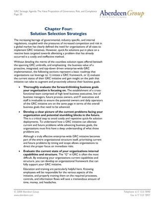GRC Strategic Agenda: The Value Proposition of Governance, Risk, and Compliance
Page 20




                      Chapter Four:
               Solution Selection Strategies
The increasing barrage of governmental, industry specific, and internal
regulations, coupled with the pressures of increased competition and risk in
a global market has clearly defined the need for organizations of all sizes to
implement GRC initiatives. However, quick-fix solutions put in place on a
reactive basis targeted towards alleviating a problem that has already
occurred is a costly and ineffective method.
Without detailing the merits of the countless solution types offered beneath
the spanning GRC umbrella, and emphasizing the business value of a
proactive, integrated, and top-down driven enterprise-wide GRC
implementation, the following sections represent a basic roadmap that
organizations can leverage to: 1) initiate a GRC framework, or 2) evaluate
the current status of their GRC initiative and gain insight on the path that
initiative can take to augment and proactively advance their business goals.
    •   Thoroughly evaluate the forward-thinking business goals
        your organization is focusing on. The establishment of a cross-
        functional team comprised of high level business executives, line of
        business managers, future process owners, and IT executives and
        staff is invaluable to ensure the potential owners and daily operators
        of the GRC initiative are on the same page in terms of the overall
        business goals that need to be advanced.
    •   Develop a clear picture of the current problems facing your
        organization and potential stumbling blocks in the future.
        This is a critical step to avoid costly and repetitive quick-fix solution
        deployments. To understand how a GRC initiative can alleviate
        current and future problems while advancing business goals, the
        organizations must first have a deep understanding of what those
        problems are.
        Although a truly effective enterprise-wide GRC initiative becomes
        part of the entire organizational structure itself, prioritizing current
        and future problems by timing and scope allows organizations to
        direct the proper focus on immediate risks.
    •   Evaluate the current state of your organizations internal
        capabilities and structure. The “G” in GRC is often the most
        difficult. By evaluating your organizations current capabilities and
        structure, you can develop an organizational framework that can
        fully support your GRC initiative.
        Education and training are particularly helpful here. Knowing
        employees will be responsible for the various aspects of the
        initiative, and properly training them on the required processes,
        controls, and information flows will save a tremendous amount of
        time, money, and headaches.


© 2008 Aberdeen Group.                                                              Telephone: 617 723 7890
www.aberdeen.com                                                                          Fax: 617 723 7897
 