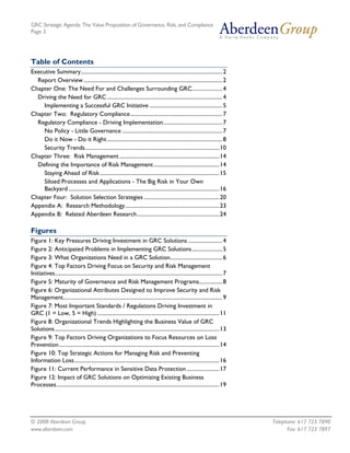 GRC Strategic Agenda: The Value Proposition of Governance, Risk, and Compliance
Page 3




Table of Contents
Executive Summary....................................................................................................... 2
  Report Overview ..................................................................................................... 2
Chapter One: The Need For and Challenges Surrounding GRC...................... 4
  Driving the Need for GRC .................................................................................... 4
    Implementing a Successful GRC Initiative ..................................................... 5
Chapter Two: Regulatory Compliance................................................................... 7
  Regulatory Compliance - Driving Implementation........................................... 7
    No Policy - Little Governance ......................................................................... 7
    Do it Now - Do it Right .................................................................................... 8
    Security Trends..................................................................................................10
Chapter Three: Risk Management .........................................................................14
  Defining the Importance of Risk Management ................................................14
    Staying Ahead of Risk .......................................................................................15
    Siloed Processes and Applications - The Big Risk in Your Own
    Backyard ..............................................................................................................16
Chapter Four: Solution Selection Strategies .......................................................20
Appendix A: Research Methodology.....................................................................23
Appendix B: Related Aberdeen Research............................................................24

Figures
Figure 1: Key Pressures Driving Investment in GRC Solutions ......................... 4
Figure 2: Anticipated Problems in Implementing GRC Solutions ...................... 5
Figure 3: What Organizations Need in a GRC Solution...................................... 6
Figure 4: Top Factors Driving Focus on Security and Risk Management
Initiatives.......................................................................................................................... 7
Figure 5: Maturity of Governance and Risk Management Programs................. 8
Figure 6: Organizational Attributes Designed to Improve Security and Risk
Management.................................................................................................................... 9
Figure 7: Most Important Standards / Regulations Driving Investment in
GRC (1 = Low, 5 = High) .........................................................................................11
Figure 8: Organizational Trends Highlighting the Business Value of GRC
Solutions ........................................................................................................................13
Figure 9: Top Factors Driving Organizations to Focus Resources on Loss
Prevention.....................................................................................................................14
Figure 10: Top Strategic Actions for Managing Risk and Preventing
Information Loss..........................................................................................................16
Figure 11: Current Performance in Sensitive Data Protection ........................17
Figure 12: Impact of GRC Solutions on Optimizing Existing Business
Processes.......................................................................................................................19




© 2008 Aberdeen Group.                                                                                                                    Telephone: 617 723 7890
www.aberdeen.com                                                                                                                                Fax: 617 723 7897
 