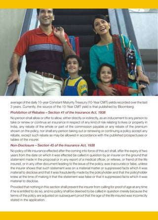 BIRLA SUN LIFE INSURANCE – A coming together of values
                                                                                                              About Birla Sun Life Insurance
                                                                                                              Birla Sun Life Insurance Company Limited (BSLI) is a joint venture between the Aditya Birla Group, a
                                                                                                              well known Indian conglomerates and Sun Life Financial Inc, leading international financial services
                                                                                                              organization from Canada. With an experience of over 9 years, BSLI has contributed significantly to
                                                                                                              the growth and development of the Indian Life Insurance industry and currently is one of the leading
                                                                                                              life insurance companies in the country. Enjoying trust of its over 2 Million customers, BSLI is known
                                                                                                              for innovation. BSLI offers a complete range of pension, health and life insurance products and
                                                                                                              has an extensive reach in over 1500 markets through its network of 600 branches and 1,70,603
                                                                                                              empanelled advisors. This is well supported by the sound financial that the Company has. The AUM
                                                                                                              of Birla Sun Life Insurance reached the Rs. 15,000 crs and it has a robust capital base of over
                                                                                                              Rs. 2374.5 crs as on Feb 28, 2010. For more information, please visit www.birlasunlife.com

                                                                                                              About Aditya Birla Group
                                                                                                              A US $28 billion corporation, the Aditya Birla Group is in the league of Fortune 500 worldwide. It is
                                                                                                              anchored by an extraordinary force of 100,000 employees, belonging to 25 different nationalities.
                                                                                                              The group operates in 25 countries across six continents – truly India's first multinational corporation.
                                                                                                              Aditya Birla Group through Aditya Birla Financial Services Group (ABFSG), has a strong presence
average of the daily 10-year Constant Maturity Treasury (10-Year CMT) yields recorded over the last           across various financial services verticals that include life insurance, fund management, distribution
3 years. Currently, the source of the 10-Year CMT yield is that published by Bloomberg.                       & wealth management, security based lending, insurance broking, private equity and retail broking.
Prohibition of Rebates – Section 41 of the Insurance Act, 1938                                                In FY 2008-09, the consolidated revenues of ABFSG from these businesses crossed Rs. 4763 crs,
No person shall allow or offer to allow, either directly or indirectly, as an inducement to any person to     registering a growth rate of 36%. For more information please visit www.adityabirla.com
take or renew or continue an insurance in respect of any kind of risk relating to lives or property in        About Sun Life Financial Inc.
India, any rebate of the whole or part of the commission payable or any rebate of the premium
                                                                                                              Sun Life Financial is a leading international financial services organization providing a diverse range
shown on the policy, nor shall any person taking out or renewing or continuing a policy accept any
                                                                                                              of protection and wealth accumulation products and services to individuals and corporate
rebate, except such rebate as may be allowed in accordance with the published prospectuses or
                                                                                                              customers. Chartered in 1865, Sun Life Financial and its partners today have operations in key
tables of the insurer.
                                                                                                              markets worldwide, including Canada, the United States, the United Kingdom, Ireland, Hong Kong,
Non-Disclosure – Section 45 of the Insurance Act, 1938                                                        the Philippines, Japan, Indonesia, India, China and Bermuda. As of March 31, 2009, the Sun Life
No policy of life insurance effected after the coming into force of this act shall, after the expiry of two   Financial group of companies had total assets under management of $375 billion.
years from the date on which it was effected be called in question by an insurer on the ground that
statement made in the proposal or in any report of a medical officer, or referee, or friend of the life       DISCLAIMERS
insured, or in any other document leading to the issue of the policy, was inaccurate or false, unless         This policy is underwritten by Birla Sun Life Insurance Company Limited (BSLI). This is a non-
the insurer shows that such statement was on a material matter or suppressed facts which it was               participating traditional insurance plan. All terms & conditions are guaranteed throughout the policy
material to disclose and that it was fraudulently made by the policyholder and that the policyholder          term except for the Bachat Addition which will vary from year to year and be declared by BSLI on
knew at the time of making it that the statement was false or that it suppressed facts which it was           April 1st of every calendar year. BSLI reserves the right to recover levies such as the Service Tax and
material to disclose.                                                                                         Education Cess levied by the authorities on insurance transactions. If there be any additional levies,
Provided that nothing in this section shall prevent the insurer from calling for proof of age at any time     they too will be recovered from you. This brochure contains only the salient features of the plan. For
if he is entitled to do so, and no policy shall be deemed to be called in question merely because the         further details please refer to the policy contract. Tax benefits are subject to changes in the tax laws.
terms of the policy are adjusted on subsequent proof that the age of the life insured was incorrectly         Insurance is the subject matter of the solicitation. For more details and clarification call your BSLI
stated in the application.                                                                                    Insurance Advisor or visit our website and see how we can help in making your dreams come true.




                                                    10                                                                                                         11
 