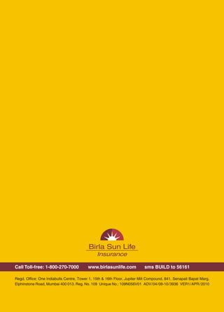 Protects your family's future
                                                                                                                    through regular savings




Call Toll-free: 1-800-270-7000            www.birlasunlife.com             sms BUILD to 56161
                                                                                                                    Birla Sun Life Insurance
Regd. Office: One Indiabulls Centre, Tower 1, 15th & 16th Floor, Jupiter Mill Compound, 841, Senapati Bapat Marg,
Elphinstone Road, Mumbai 400 013. Reg. No. 109 Unique No.: 109N056V01 ADV / 04 / 09-10 / 3936 VER1 / APR / 2010     Bachat (Endowment) Plan




                                                       12                                                                                      1
 