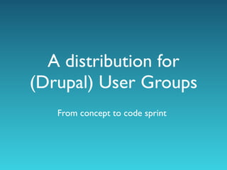 A distribution for
(Drupal) User Groups
   From concept to code sprint
 