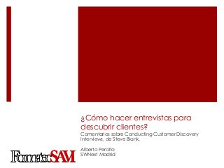 ¿Cómo hacer entrevistas para
descubrir clientes?
Comentarios sobre Conducting Customer Discovery
Interviews, de Steve Blank.

Alberto Peralta
SWNext Madrid
 