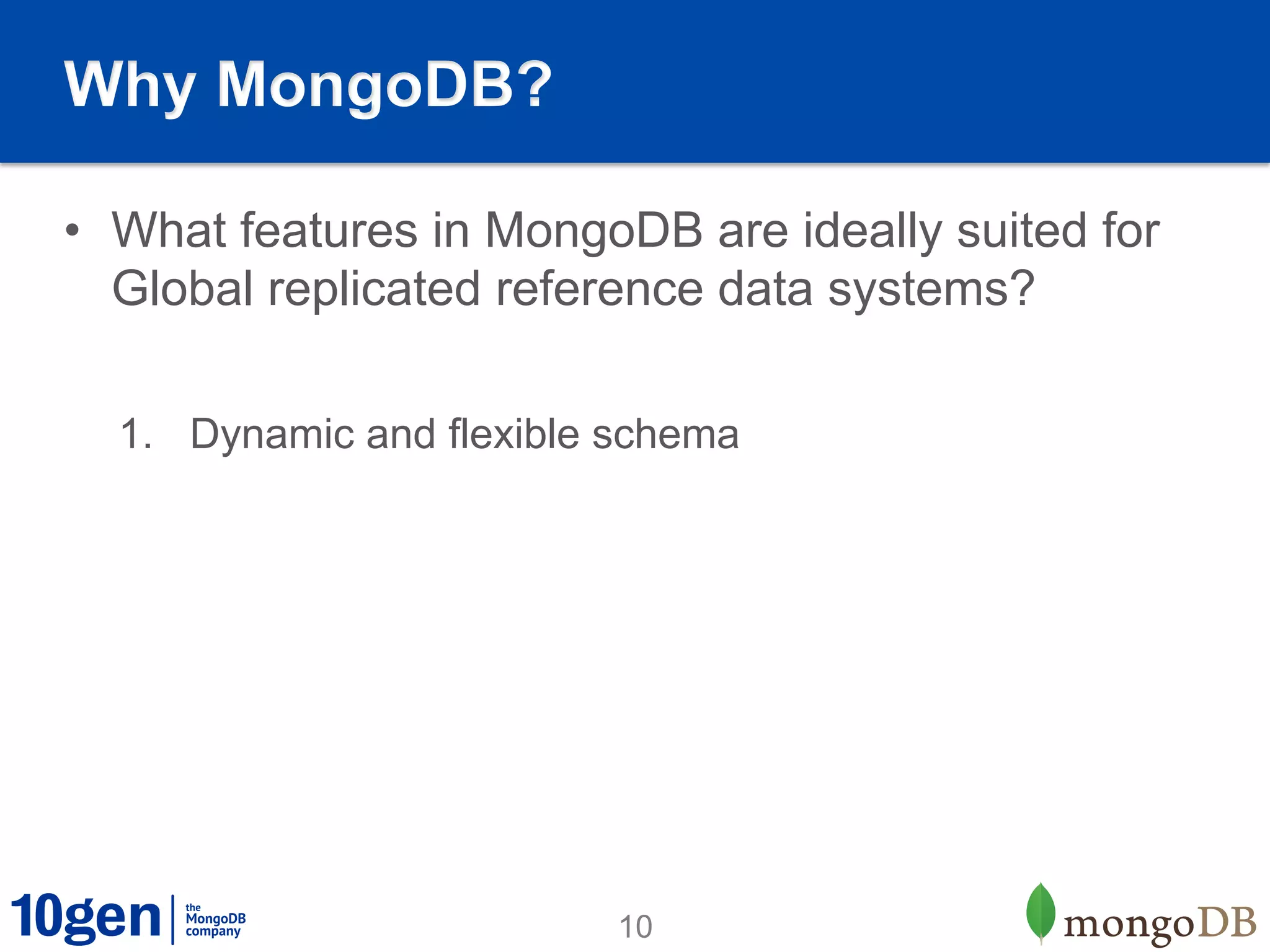Why MongoDB?

•  What features in MongoDB are ideally suited for
   Global replicated reference data systems?

  1.  Dynamic and flexible schema




                          10
 