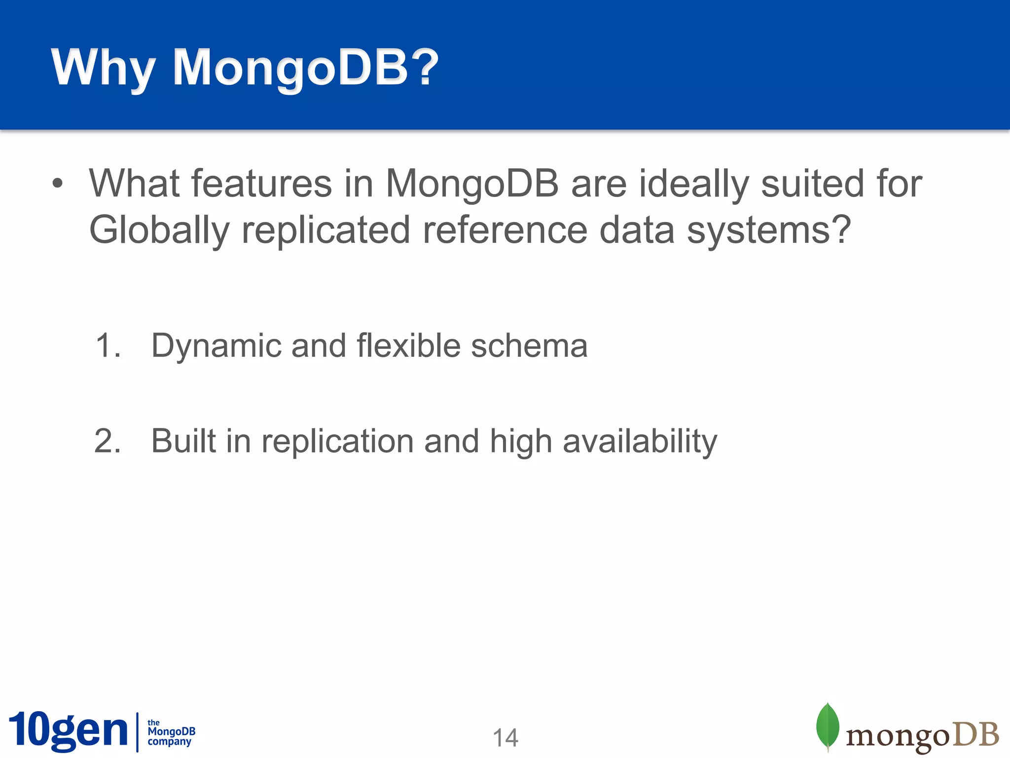 Why MongoDB?

•  What features in MongoDB are ideally suited for
   Globally replicated reference data systems?

  1.  Dynamic and flexible schema

  2.  Built in replication and high availability




                               14
 
