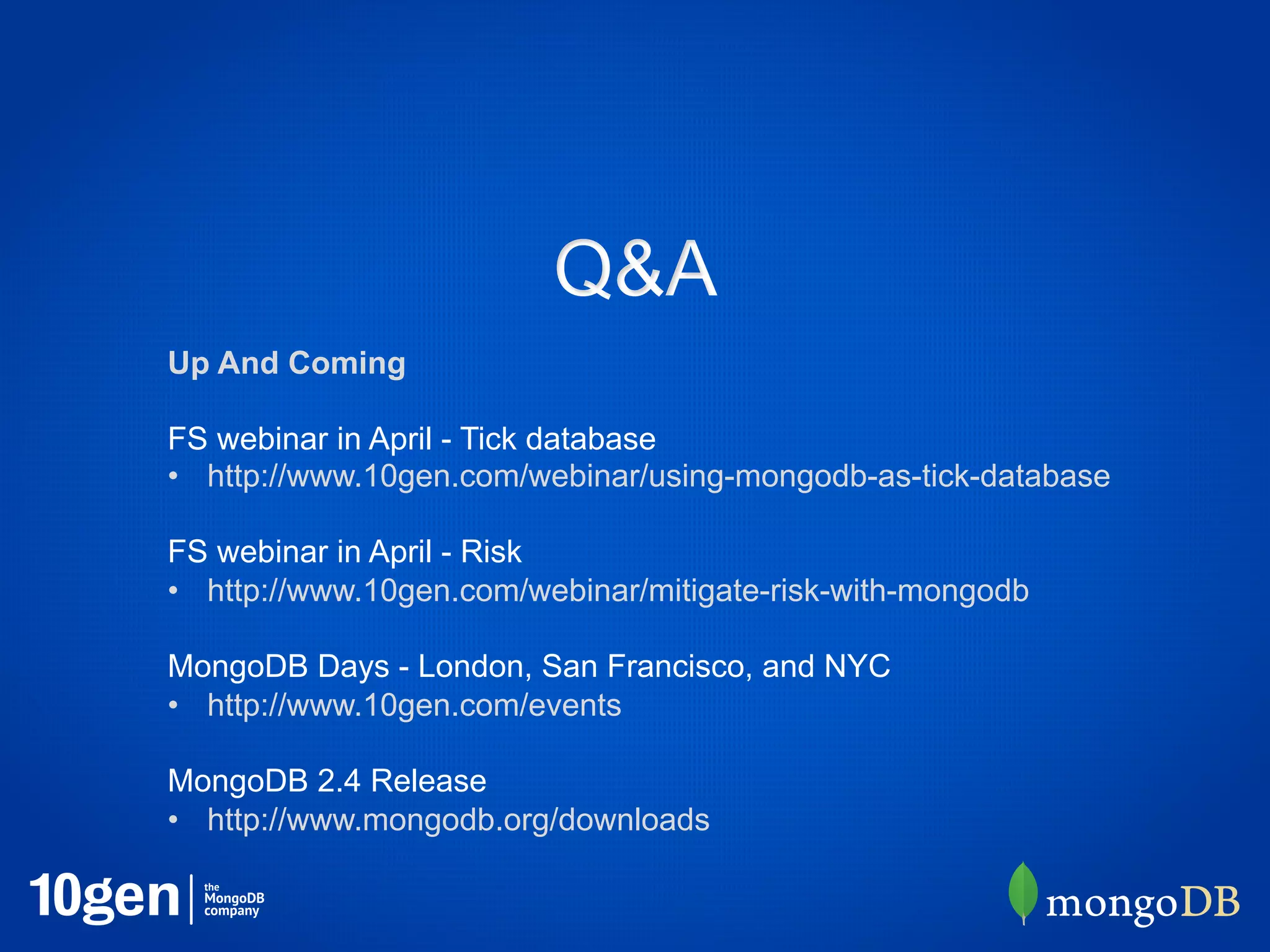 Q&A
Up And Coming

FS webinar in April - Tick database
•  http://www.10gen.com/webinar/using-mongodb-as-tick-database

FS webinar in April - Risk
•  http://www.10gen.com/webinar/mitigate-risk-with-mongodb

MongoDB Days - London, San Francisco, and NYC
•  http://www.10gen.com/events

MongoDB 2.4 Release
•  http://www.mongodb.org/downloads
 