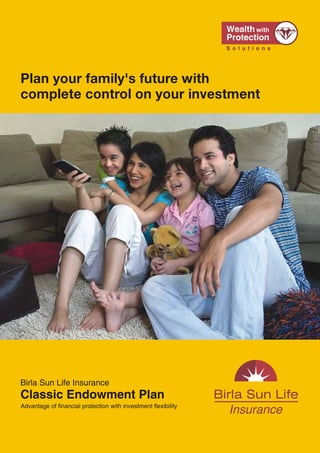 Plan your family's future with
                                                                                               complete control on your investment




                                                                                               Birla Sun Life Insurance
Call: 1-800-270-7000             www.birlasunlife.com              sms CLASSIC to 56161
                                                                                               Classic Endowment Plan
                                                                                               Advantage of financial protection with investment flexibility
Regd. Office: One Indiabulls Centre, Tower 1, 15th & 16th Floor, Jupiter Mill Compound, 841,
Senapati Bapat Marg, Elphinstone Road, Mumbai 400013. Reg. No. 109 Unique No.: 109L061V01
ADV/12/10-11/4371 VER 3/Sept/ 2011




                                              20                                                                                                 1
 