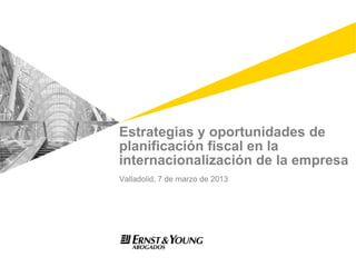 Estrategias y oportunidades de
planificación fiscal en la
internacionalización de la empresa
Valladolid, 7 de marzo de 2013
 