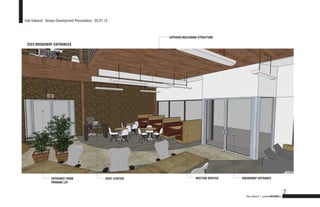 Hub Oakland : Design Development Presentation : 03.01.13



                                                                     EXPOSED MEZZANINE STRUCTURE

 2323 BROADWAY ENTRANCES




                 ENTRANCE FROM                        HOST STATION                   MEETING BOOTHS   BROADWAY ENTRANCE
                 PARKING LOT


                                                                                                                                         7
                                                                                                        Hub Oakland + gardnerDESIGNlab
 