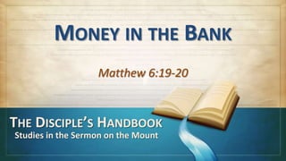 MONEY IN THE BANK
                   Matthew 6:19-20


THE DISCIPLE’S HANDBOOK
Studies in the Sermon on the Mount
 