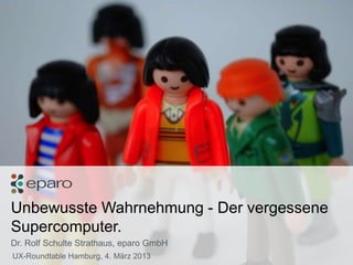Unbewusste Wahrnehmung - Der vergessene
   Supercomputer.
   Dr. Rolf Schulte Strathaus, eparo GmbH
    UX-Roundtable Hamb...