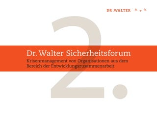 Dr. Walter Sicherheitsforum
Krisenmanagement von Organisationen aus dem
Bereich der Entwicklungszusammenarbeit
 