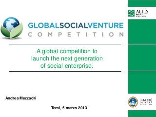 A global competition to
            launch the next generation
               of social enterprise.




Andrea Mezzadri

                   Terni, 5 marzo 2013
 