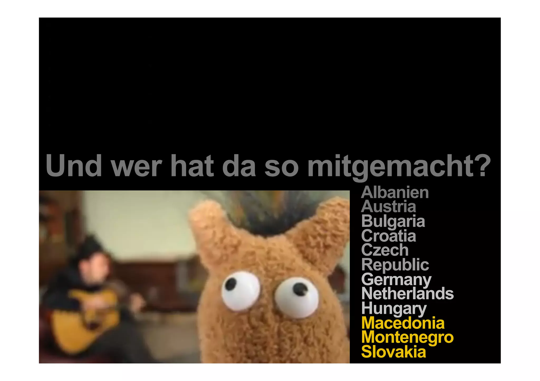 Und wer hat da so mitgemacht?
                                Albanien
                                Austria
                                Bulgaria
                                Croatia
                                Czech
                                Republic
                                Germany
                                Netherlands
                                Hungary
                                Macedonia
 36 DDB Tribal für Kundenname   Montenegro
                                Slovakia
 