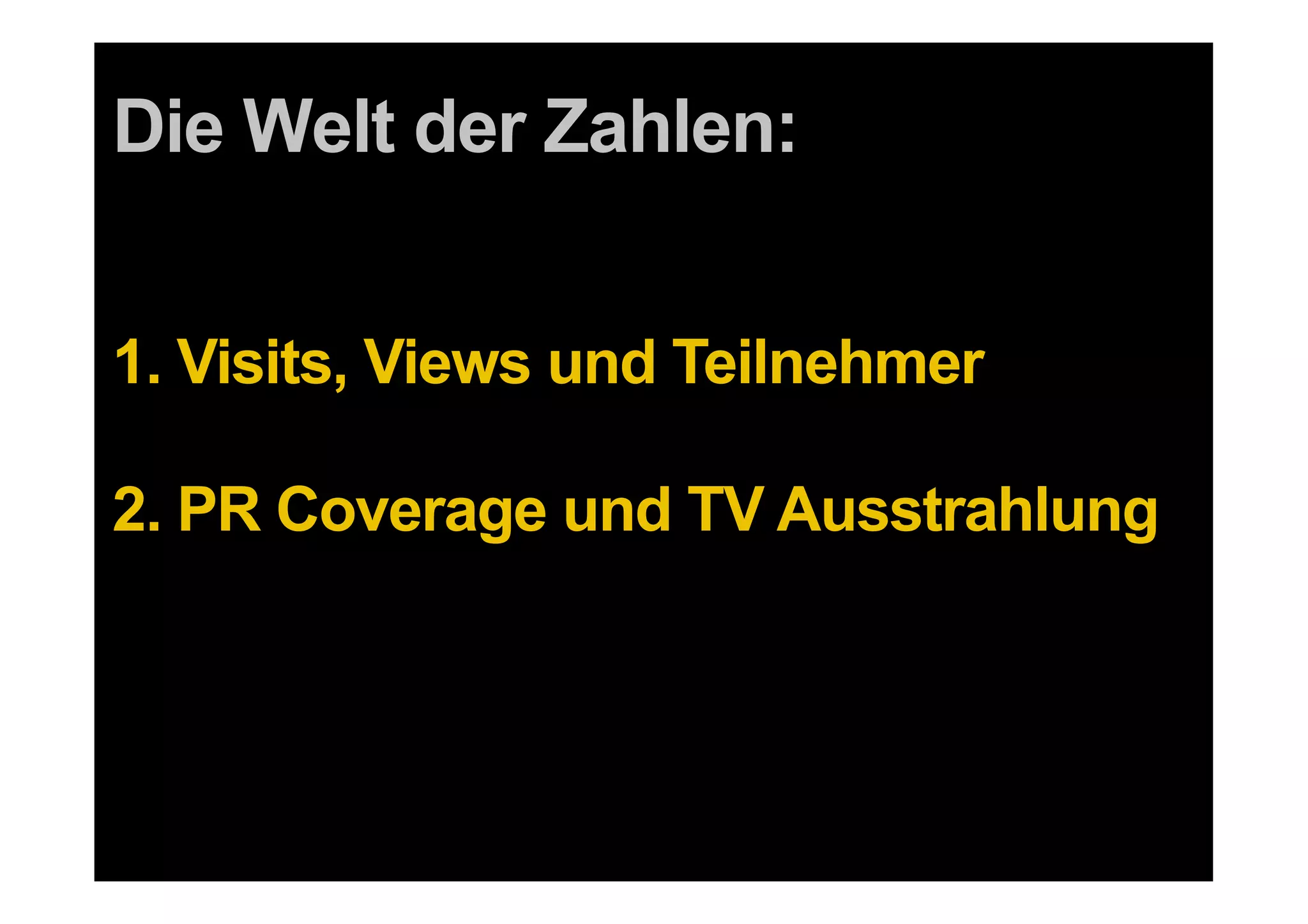 Die Welt der Zahlen:


1. Visits, Views und Teilnehmer

2. PR Coverage und TV Ausstrahlung



 42 DDB Tribal für Kundenname
 