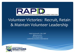 Volunteer Victories: Recruit, Retain
 & Maintain Volunteer Leadership
             Holly Duckworth, CAE, CMP
                    @hduckworth
                   #LSI #leadership
          Leadership Solutions International
 