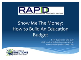 Show Me The Money:
How to Build An Education
        Budget
                       Holly Duckworth, CAE, CMP
            CEO, Leadership Solutions International
                  www.leadershipsolutionsintl.com
 