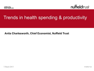 Trends in health spending & productivity


 Anita Charlesworth, Chief Economist, Nuffield Trust




5 March 2013                                           © Nuffield Trust
 