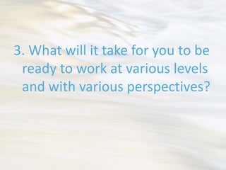 3. What will it take for you to be
 ready to work at various levels
 and with various perspectives?
 