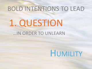 BOLD INTENTIONS TO LEAD

1. QUESTION
 …IN ORDER TO UNLEARN



               HUMILITY
 