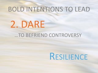 BOLD INTENTIONS TO LEAD

2. DARE
 …TO BEFRIEND CONTROVERSY



             RESILIENCE
 