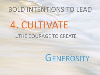 BOLD INTENTIONS TO LEAD

4. CULTIVATE
 …THE COURAGE TO CREATE



           GENEROSITY
 
