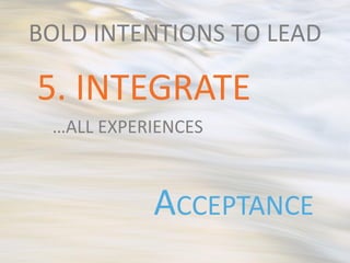 BOLD INTENTIONS TO LEAD

5. INTEGRATE
 …ALL EXPERIENCES



           ACCEPTANCE
 