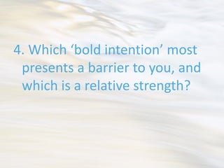 4. Which ‘bold intention’ most
 presents a barrier to you, and
 which is a relative strength?
 