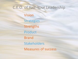 C.E.O. of You: Your Leadership
      Vision
      Strategies
      Strengths
      Product
      Brand
      Stakeholders
      Measures of success
 