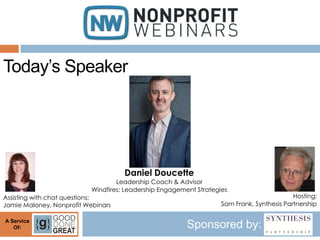 Today’s Speaker




                                     Daniel Doucette
                                   Leadership Coach & Advisor
                           Windfires: Leadership Engagement Strategies
Assisting with chat questions:                                                              Hosting:
Jamie Maloney, Nonprofit Webinars                                   Sam Frank, Synthesis Partnership

A Service
   Of:                                                   Sponsored by:
 