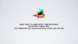 새로운 마케팅 가치 창출에 목마른 그대를 위해 찾아왔다!
            학교에도 없다! 학원에도 없다!
오직 SK플래닛에만 있는 Digital Marketing 지식공유 10주 프로그램!
 