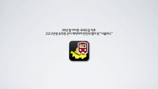 09년 말 아이폰 국내도입 직후
고교 2년생 유주완 군이 제작하여 만인의 앱이 된 “서울버스”
 