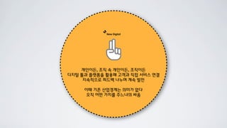 ``   New Digital




    개인이든, 조직 속 개인이든, 조직이든
디지털 툴과 플랫폼을 활용해 고객과 직접 서비스 연결
     지속적으로 피드백 나누며 계속 발전

     이때 기존 산업경계는 의미가 없다
     오직 어떤 가치를 주느냐의 싸움
 