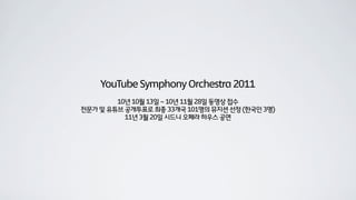 YouTube Symphony Orchestra 2011
        10년 10월 13일 ~ 10년 11월 28일 동영상 접수
전문가 및 유튜브 공개투표로 최종 33개국 101명의 뮤지션 선정 (한국인 3명)
          11년 3월 20일 시드니 오페라 하우스 공연
 