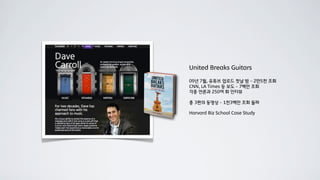 United Breaks Guitars

09년 7월, 유튜브 업로드 첫날 밤 – 2만5천 조회
CNN, LA Times 등 보도 – 7백만 조회
각종 언론과 250여 회 인터뷰

총 3편의 동영상 – 1천3백만 조회 돌파

Harvard Biz School Case Study
 