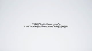 그렇다면 “Digital Consumers”는
과거의 “Non-Digital Consumers”와 다른 존재인가?
 