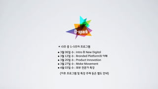 ✶10주 중 1~5주차 프로그램
• 3월 06일 수 : Intro & New Digital
• 3월 13일 수 : Branded Platform의 이해
• 3월 20일 수 : Product Innovation
• 3월 27일 수 : Make Movement
• 4월 03일 수 : 외부 전문가 특강

 (이후 프로그램 및 특강 주제 등은 별도 안내)
 