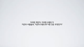 이러한 개인이, 이러한 브랜드가
기존의 사람들과, 기존의 브랜드와 다른 것은 무엇인가?
 