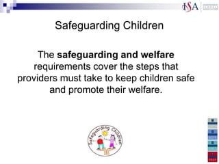 Safeguarding Children

     The safeguarding and welfare
   requirements cover the steps that
providers must take to keep children safe
       and promote their welfare.
 