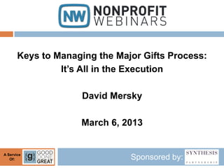 Keys to Managing the Major Gifts Process:
                It’s All in the Execution

                     David Mersky

                    March 6, 2013


A Service
   Of:                         Sponsored by:
 