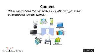 Content
• What content can the Connected TV platform offer so the
  audience can engage within?
 
